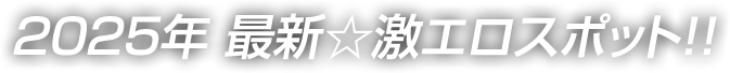 2025年 最新☆激エロスポット!!